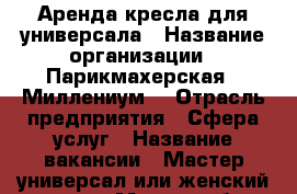 Аренда кресла для универсала › Название организации ­ Парикмахерская ''Миллениум' › Отрасль предприятия ­ Сфера услуг › Название вакансии ­ Мастер универсал или женский мастер › Место работы ­ Самара, ул. Ташкентская, д. 220 / Тополей › Возраст от ­ 20 › Возраст до ­ 60 - Самарская обл. Работа » Вакансии   